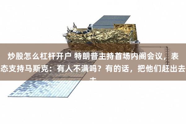 炒股怎么杠杆开户 特朗普主持首场内阁会议，表态支持马斯克：有人不满吗？有的话，把他们赶出去