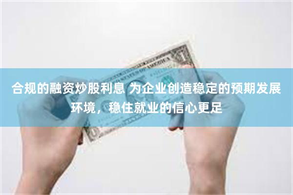 合规的融资炒股利息 为企业创造稳定的预期发展环境，稳住就业的信心更足