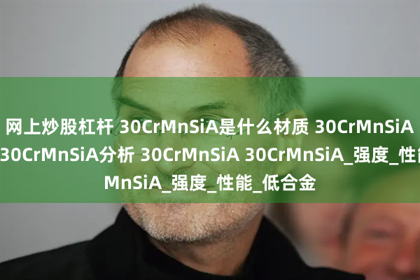 网上炒股杠杆 30CrMnSiA是什么材质 30CrMnSiA军工装备 30CrMnSiA分析 30CrMnSiA 30CrMnSiA_强度_性能_低合金