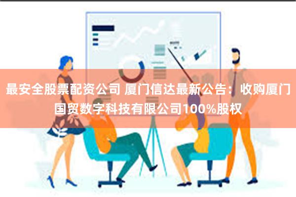 最安全股票配资公司 厦门信达最新公告：收购厦门国贸数字科技有限公司100%股权