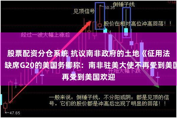股票配资分仓系统 抗议南非政府的土地《征用法案》，缺席G20的美国务卿称：南非驻美大使不再受到美国欢迎