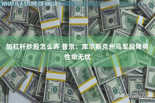 加杠杆炒股怎么弄 普京：库尔斯克州乌军投降将性命无忧
