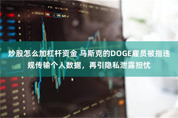 炒股怎么加杠杆资金 马斯克的DOGE雇员被指违规传输个人数据，再引隐私泄露担忧