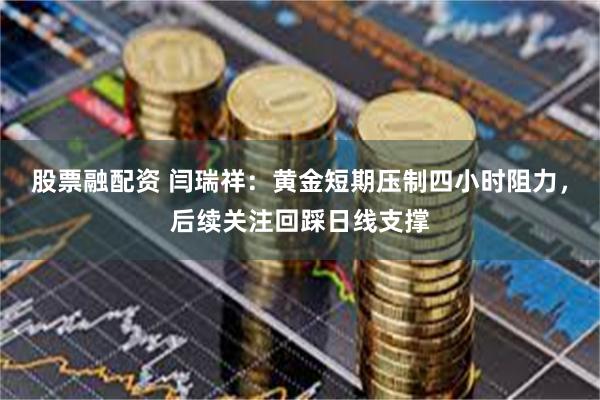 股票融配资 闫瑞祥：黄金短期压制四小时阻力，后续关注回踩日线支撑
