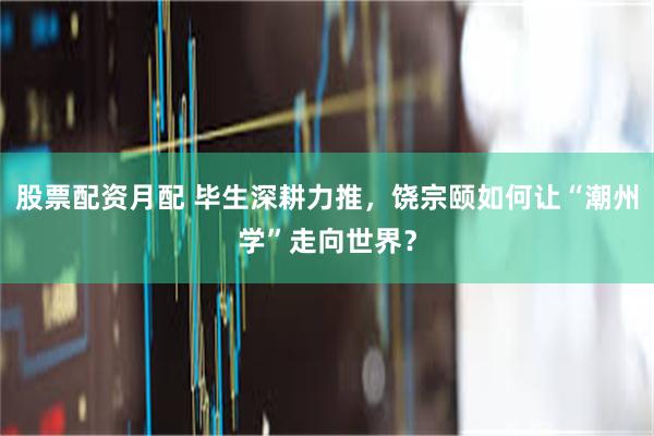 股票配资月配 毕生深耕力推，饶宗颐如何让“潮州学”走向世界？