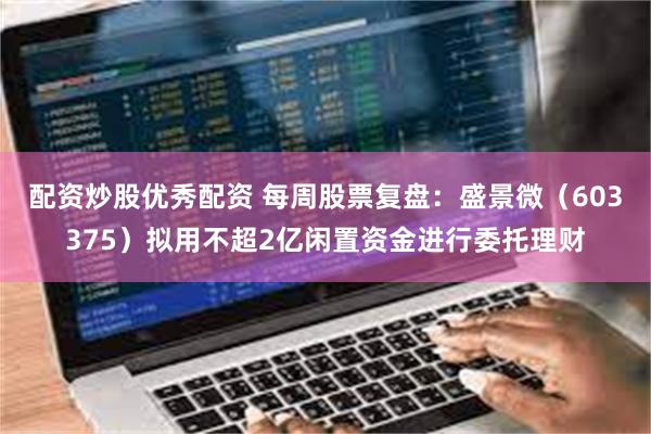 配资炒股优秀配资 每周股票复盘：盛景微（603375）拟用不超2亿闲置资金进行委托理财
