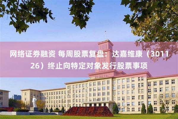 网络证劵融资 每周股票复盘：达嘉维康（301126）终止向特定对象发行股票事项