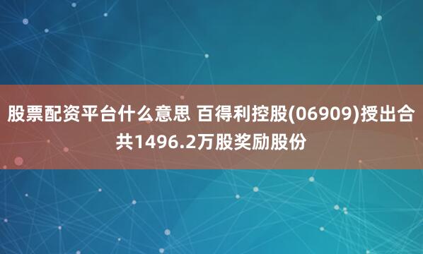 股票配资平台什么意思 百得利控股(06909)授出合共1496.2万股奖励股份