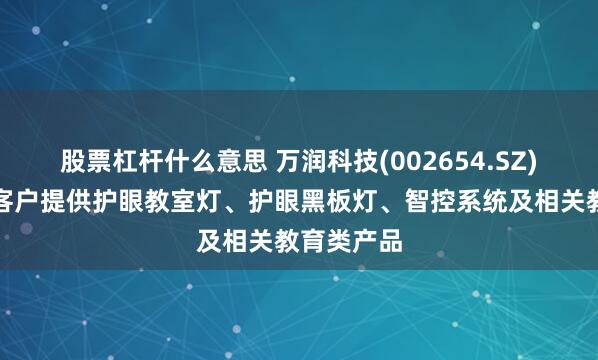 股票杠杆什么意思 万润科技(002654.SZ)：能够为客户提供护眼教室灯、护眼黑板灯、智控系统及相关教育类产品