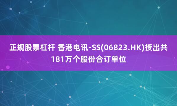 正规股票杠杆 香港电讯-SS(06823.HK)授出共181万个股份合订单位