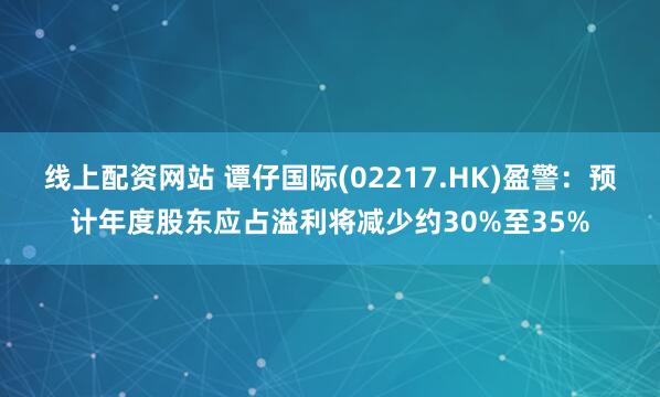 线上配资网站 谭仔国际(02217.HK)盈警：预计年度股东应占溢利将减少约30%至35%