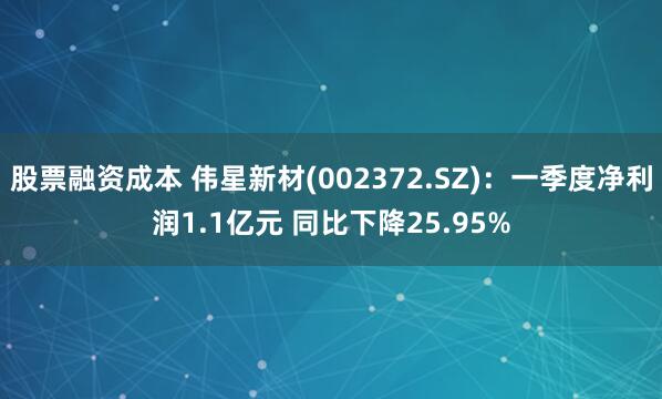 股票融资成本 伟星新材(002372.SZ)：一季度净利润1.1亿元 同比下降25.95%