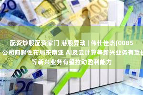 配资炒股配资家门 港股异动 | 伟仕佳杰(00856)现涨超6% 公司前瞻性布局东南亚 AI及云计算等新兴业务有望拉动盈利能力