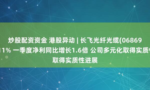 炒股配资资金 港股异动 | 长飞光纤光缆(06869)涨超11% 一季度净利同比增长1.6倍 公司多元化取得实质性进展
