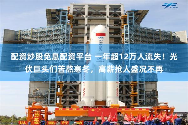 配资炒股免息配资平台 一年超12万人流失！光伏巨头们苦熬寒冬，高薪抢人盛况不再
