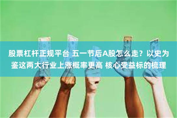 股票杠杆正规平台 五一节后A股怎么走？以史为鉴这两大行业上涨概率更高 核心受益标的梳理