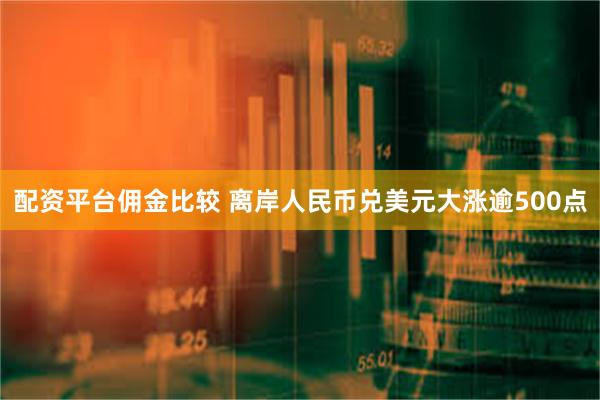 配资平台佣金比较 离岸人民币兑美元大涨逾500点