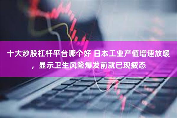 十大炒股杠杆平台哪个好 日本工业产值增速放缓，显示卫生风险爆发前就已现疲态