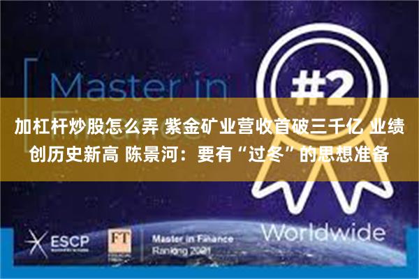 加杠杆炒股怎么弄 紫金矿业营收首破三千亿 业绩创历史新高 陈景河：要有“过冬”的思想准备