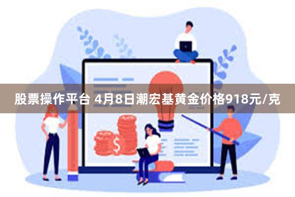 股票操作平台 4月8日潮宏基黄金价格918元/克