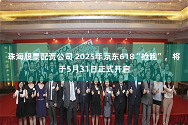 珠海股票配资公司 2025年京东618“抢跑”，将于5月31日正式开启