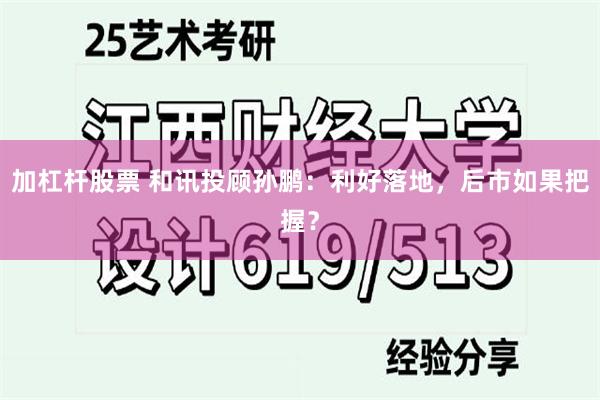 加杠杆股票 和讯投顾孙鹏：利好落地，后市如果把握？