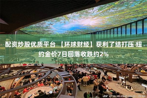 配资炒股优质平台 【环球财经】获利了结打压 纽约金价7日回落收跌约2%