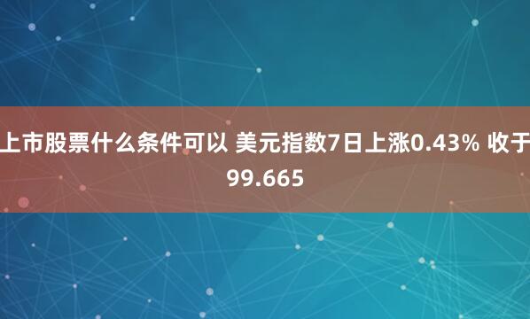 上市股票什么条件可以 美元指数7日上涨0.43% 收于99.665
