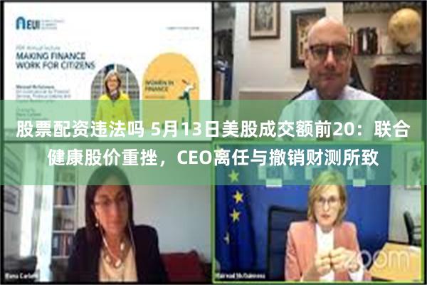 股票配资违法吗 5月13日美股成交额前20：联合健康股价重挫，CEO离任与撤销财测所致