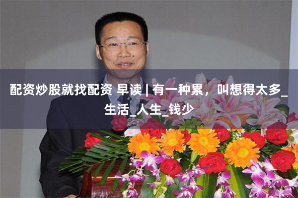 配资炒股就找配资 早读 | 有一种累，叫想得太多_生活_人生_钱少