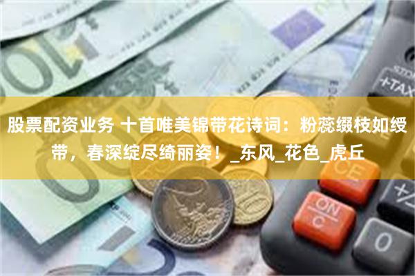 股票配资业务 十首唯美锦带花诗词：粉蕊缀枝如绶带，春深绽尽绮丽姿！_东风_花色_虎丘