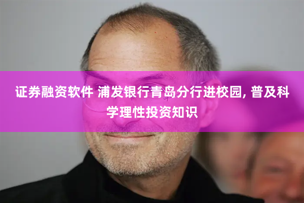 证券融资软件 浦发银行青岛分行进校园, 普及科学理性投资知识