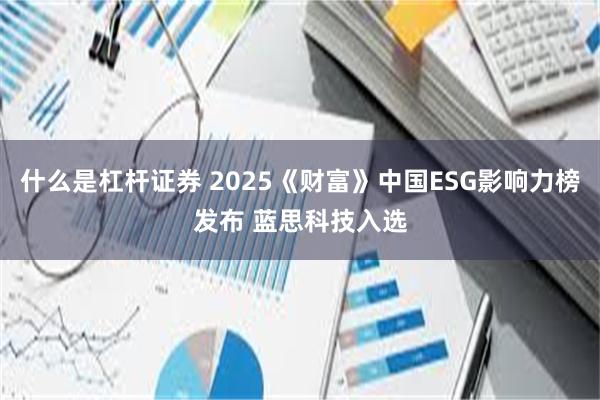 什么是杠杆证券 2025《财富》中国ESG影响力榜发布 蓝思科技入选
