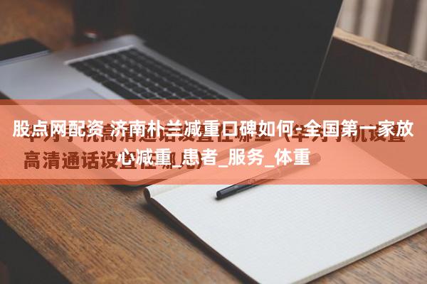 股点网配资 济南朴兰减重口碑如何-全国第一家放心减重_患者_服务_体重