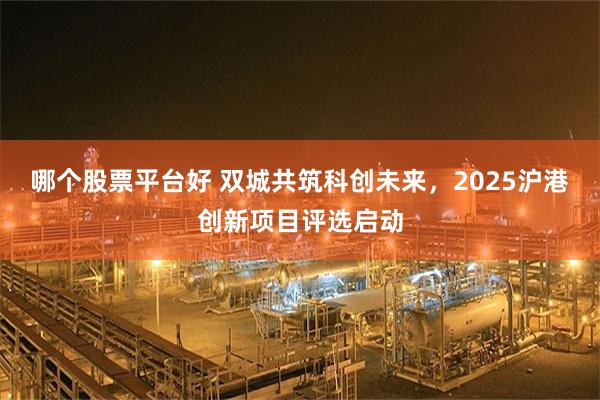 哪个股票平台好 双城共筑科创未来，2025沪港创新项目评选启动