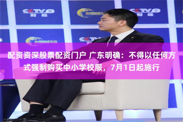 配资资深股票配资门户 广东明确：不得以任何方式强制购买中小学校服，7月1日起施行