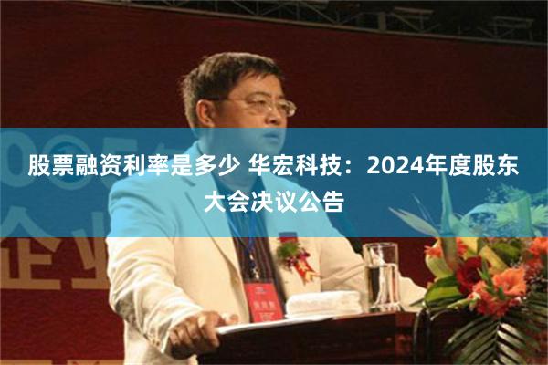 股票融资利率是多少 华宏科技：2024年度股东大会决议公告
