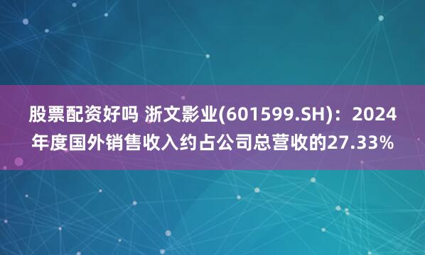 股票配资好吗 浙文影业(601599.SH)：2024年度国外销售收入约占公司总营收的27.33%