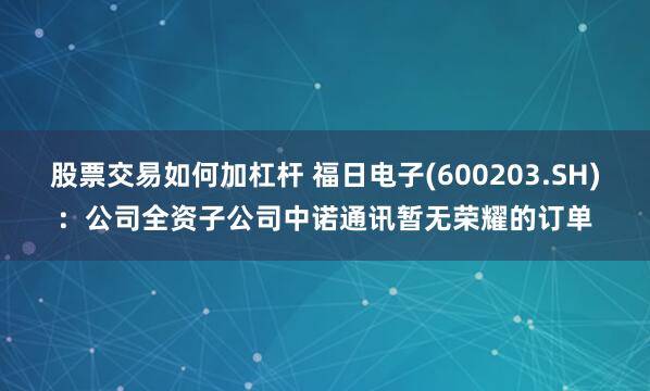 股票交易如何加杠杆 福日电子(600203.SH)：公司全资子公司中诺通讯暂无荣耀的订单