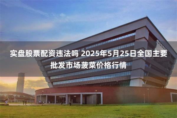 实盘股票配资违法吗 2025年5月25日全国主要批发市场菠菜价格行情