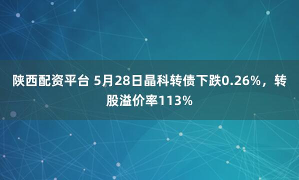 陕西配资平台 5月28日晶科转债下跌0.26%，转股溢价率113%