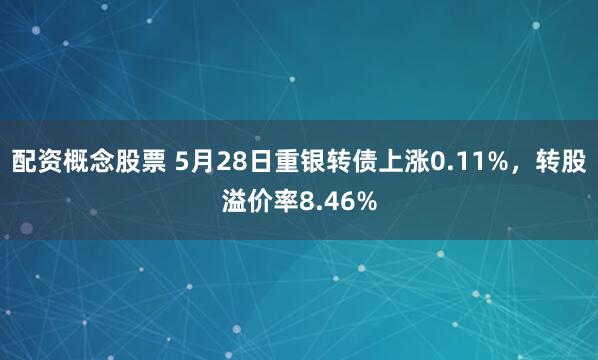 配资概念股票 5月28日重银转债上涨0.11%，转股溢价率8.46%