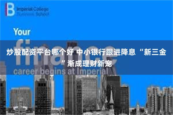 炒股配资平台哪个好 中小银行跟进降息 “新三金”渐成理财新宠