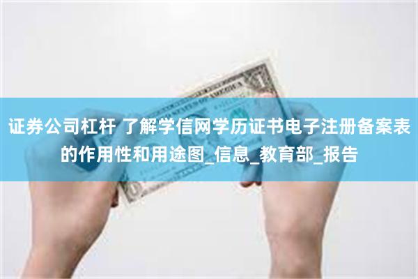证券公司杠杆 了解学信网学历证书电子注册备案表的作用性和用途图_信息_教育部_报告
