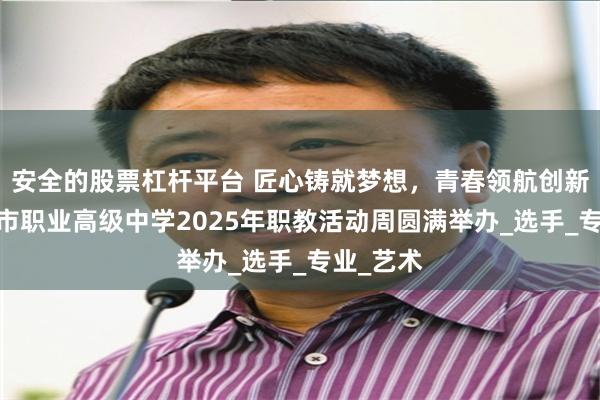 安全的股票杠杆平台 匠心铸就梦想，青春领航创新——澄江市职业高级中学2025年职教活动周圆满举办_选手_专业_艺术
