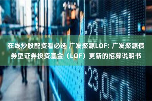 在线炒股配资看必选 广发聚源LOF: 广发聚源债券型证券投资基金(LOF)更新的招募说明书