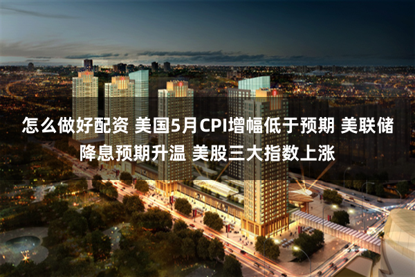 怎么做好配资 美国5月CPI增幅低于预期 美联储降息预期升温 美股三大指数上涨
