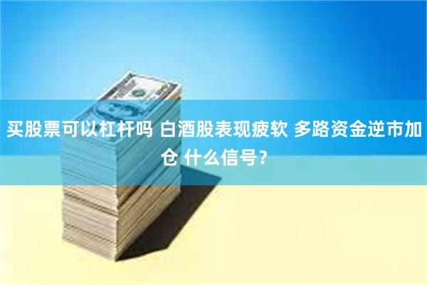 买股票可以杠杆吗 白酒股表现疲软 多路资金逆市加仓 什么信号？