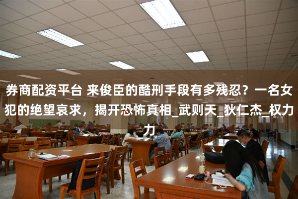 券商配资平台 来俊臣的酷刑手段有多残忍？一名女犯的绝望哀求，揭开恐怖真相_武则天_狄仁杰_权力