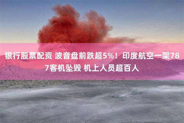 银行股票配资 波音盘前跌超5%！印度航空一架787客机坠毁 机上人员超百人